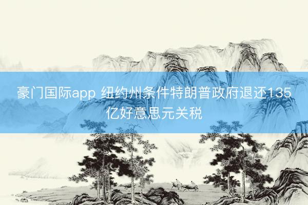 豪门国际app 纽约州条件特朗普政府退还135亿好意思元关税