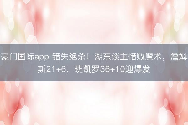 豪门国际app 错失绝杀!湖东谈主惜败魔术,詹姆斯21+6,班凯罗36+10迎爆发