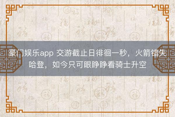 豪门娱乐app 交游截止日徘徊一秒，火箭错失哈登，如今只可眼睁睁看骑士升空