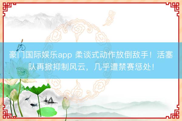 豪门国际娱乐app 柔谈式动作放倒敌手！活塞队再掀抑制风云，几乎遭禁赛惩处！