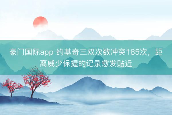 豪门国际app 约基奇三双次数冲突185次，距离威少保握的记录愈发贴近