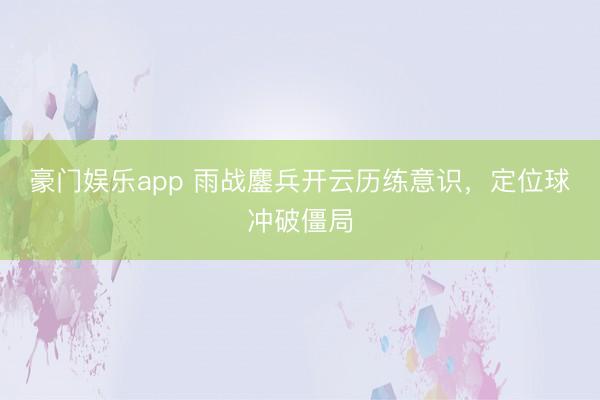 豪门娱乐app 雨战鏖兵开云历练意识，定位球冲破僵局