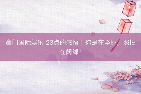 豪门国际娱乐 23点的感悟｜你是在坚握，照旧在阔绰？