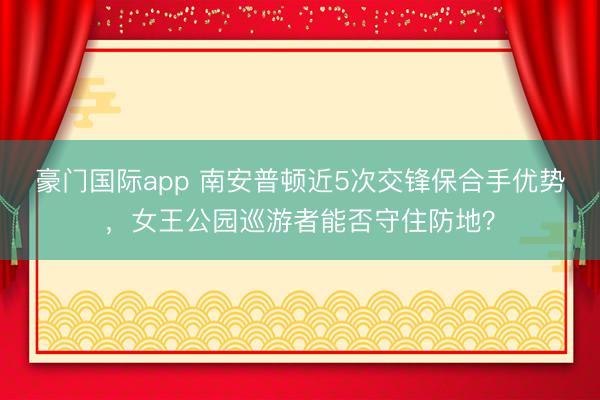 豪门国际app 南安普顿近5次交锋保合手优势,女王公园巡游者能否守住防地?