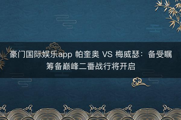 豪门国际娱乐app 帕奎奥 VS 梅威瑟:备受瞩筹备巅峰二番战行将开启