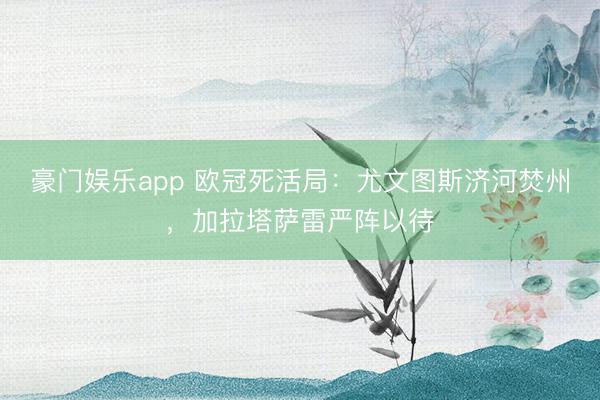 豪门娱乐app 欧冠死活局:尤文图斯济河焚州,加拉塔萨雷严阵以待