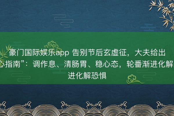豪门国际娱乐app 告别节后玄虚征，大夫给出“收心指南”：调作息、清肠胃、稳心态，轮番渐进化解恐惧