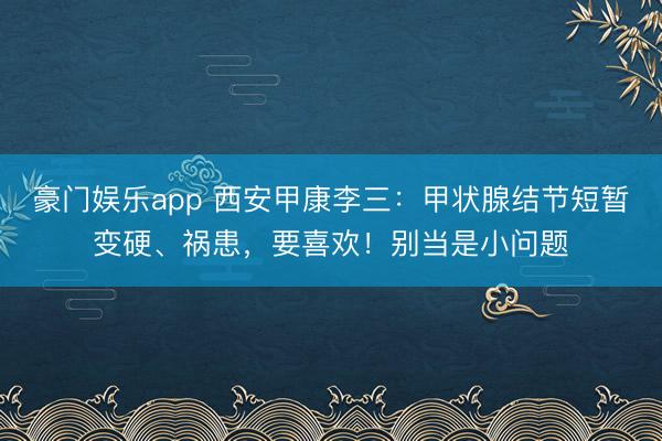 豪门娱乐app 西安甲康李三:甲状腺结节短暂变硬、祸患,要喜欢!别当是小问题