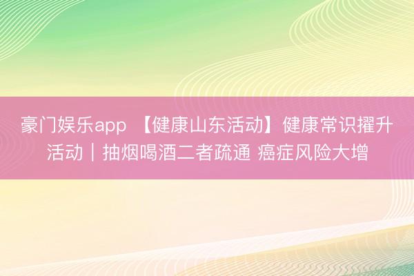 豪门娱乐app 【健康山东活动】健康常识擢升活动|抽烟喝酒二者疏通 癌症风险大增