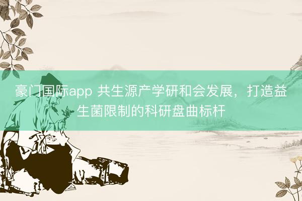 豪门国际app 共生源产学研和会发展，打造益生菌限制的科研盘曲标杆