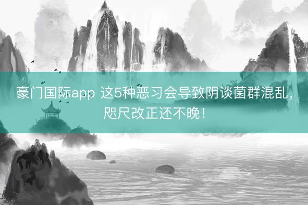 豪门国际app 这5种恶习会导致阴谈菌群混乱,咫尺改正还不晚!
