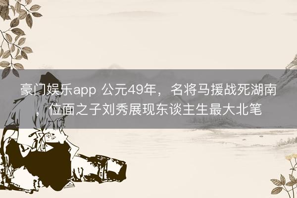 豪门娱乐app 公元49年，名将马援战死湖南，位面之子刘秀展现东谈主生最大北笔