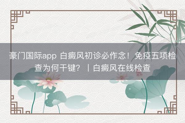 豪门国际app 白癜风初诊必作念!免疫五项检查为何干键?丨白癜风在线检查