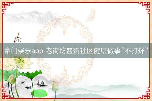豪门娱乐app 老街坊盛赞社区健康做事“不打烊”