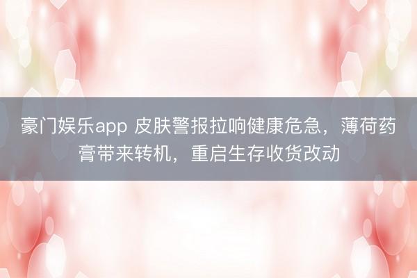 豪门娱乐app 皮肤警报拉响健康危急,薄荷药膏带来转机,重启生存收货改动