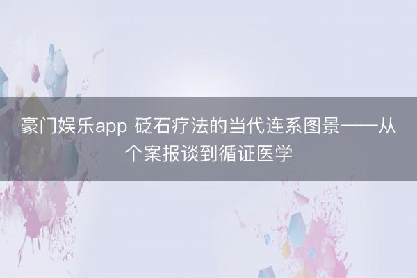 豪门娱乐app 砭石疗法的当代连系图景——从个案报谈到循证医学