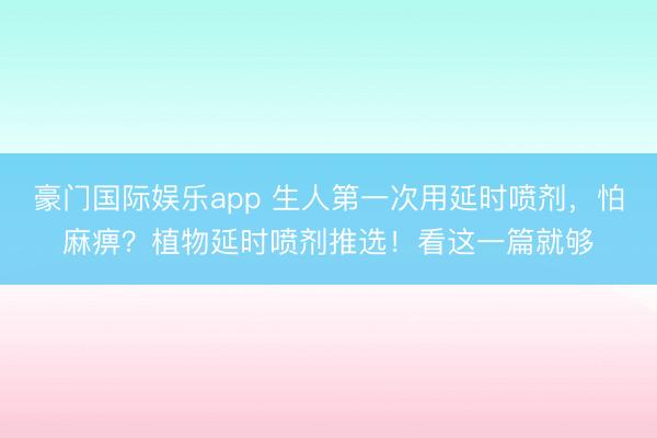 豪门国际娱乐app 生人第一次用延时喷剂,怕麻痹?植物延时喷剂推选!看这一篇就够