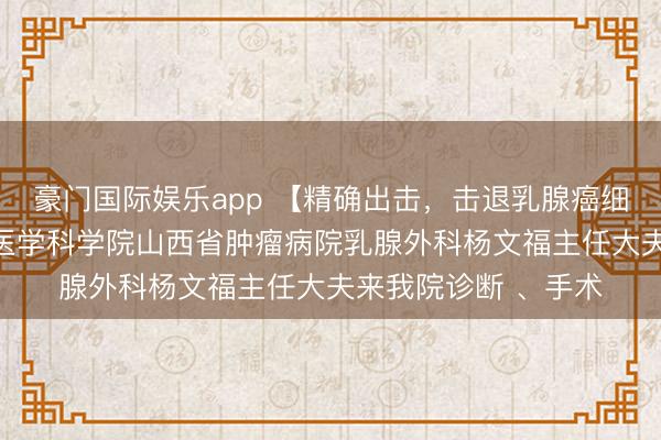 豪门国际娱乐app 【精确出击，击退乳腺癌细胞】3月7日，中国医学科学院山西省肿瘤病院乳腺外科杨文福主任大夫来我院诊断 、手术