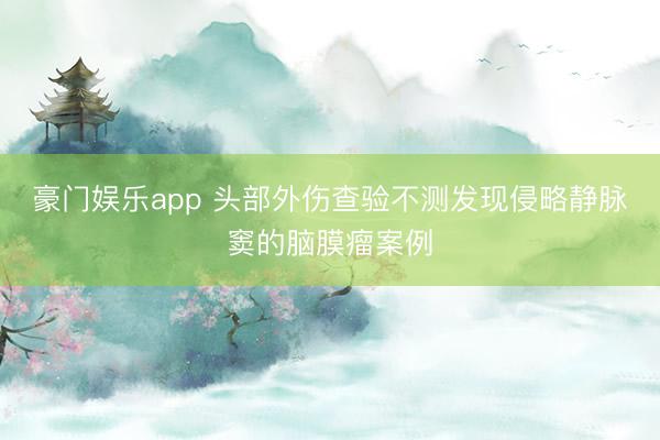 豪门娱乐app 头部外伤查验不测发现侵略静脉窦的脑膜瘤案例