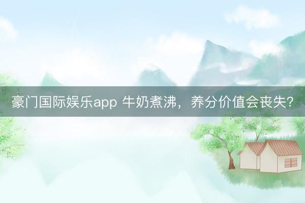 豪门国际娱乐app 牛奶煮沸，养分价值会丧失？