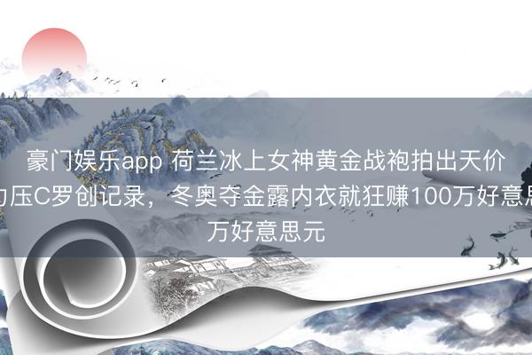 豪门娱乐app 荷兰冰上女神黄金战袍拍出天价!力压C罗创记录,冬奥夺金露内衣就狂赚100万好意思元