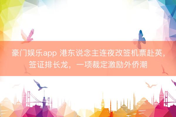 豪门娱乐app 港东说念主连夜改签机票赴英,签证排长龙,一项裁定激励外侨潮