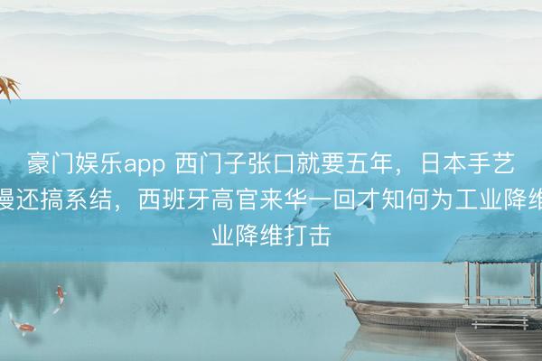 豪门娱乐app 西门子张口就要五年，日本手艺不仅慢还搞系结，西班牙高官来华一回才知何为工业降维打击