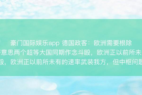 豪门国际娱乐app 德国政客：欧洲需要根除幻念念，准备好和中好意思两个超等大国同期作念斗殴，欧洲正以前所未有的速率武装我方，但中枢问题没变