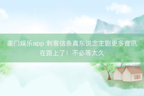 豪门娱乐app 刺客信条真东说念主剧更多音讯在路上了！不必等太久