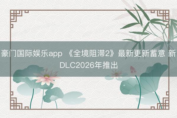 豪门国际娱乐app 《全境阻滞2》最新更新蓄意 新DLC2026年推出