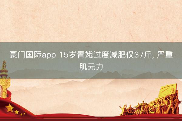 豪门国际app 15岁青娥过度减肥仅37斤， 严重肌无力